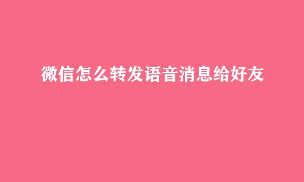 微信怎么转发语音消息给好友