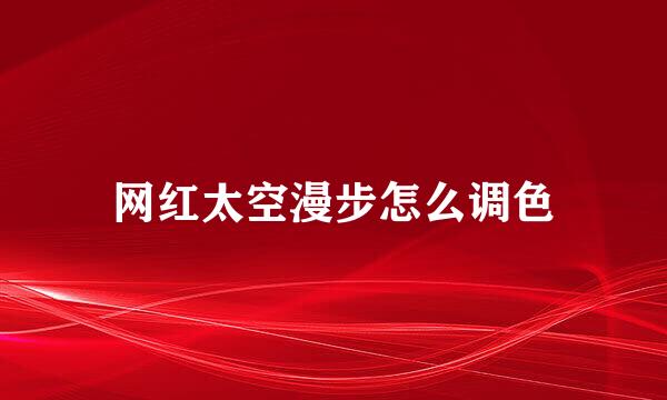网红太空漫步怎么调色