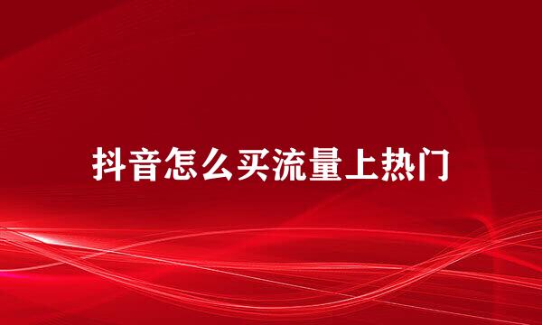 抖音怎么买流量上热门