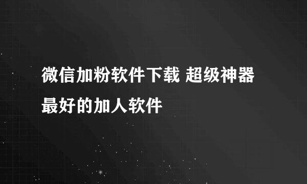 微信加粉软件下载 超级神器 最好的加人软件