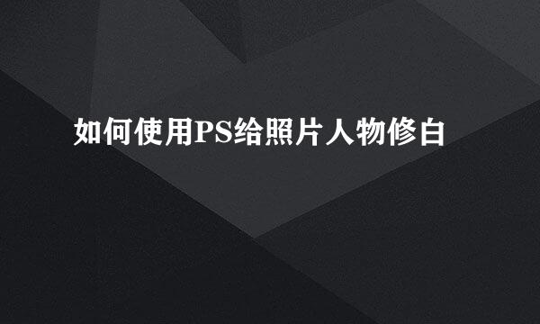 如何使用PS给照片人物修白