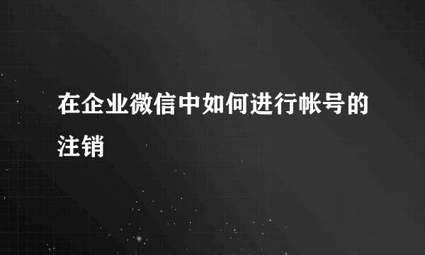 在企业微信中如何进行帐号的注销