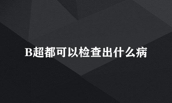 B超都可以检查出什么病