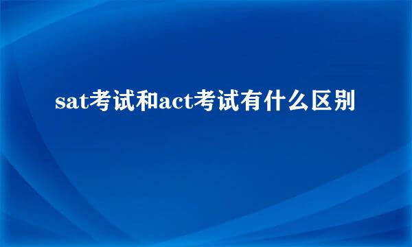 sat考试和act考试有什么区别