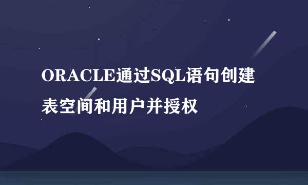 ORACLE通过SQL语句创建表空间和用户并授权