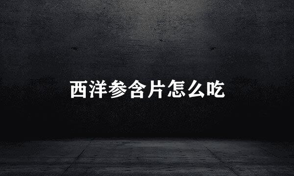 西洋参含片怎么吃