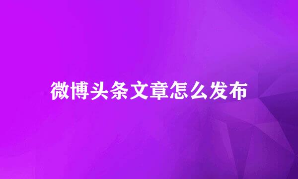 微博头条文章怎么发布