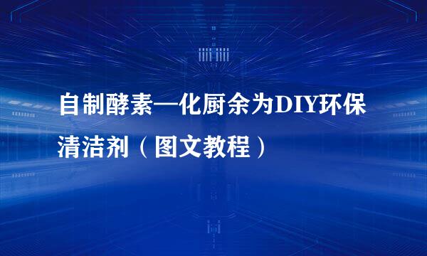 自制酵素—化厨余为DIY环保清洁剂（图文教程）