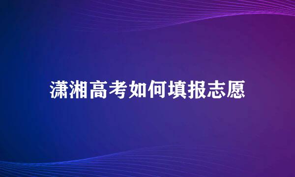 潇湘高考如何填报志愿