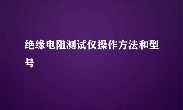 绝缘电阻测试仪操作方法和型号
