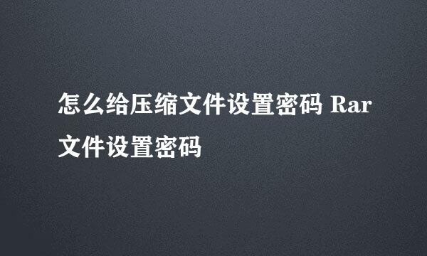 怎么给压缩文件设置密码 Rar文件设置密码