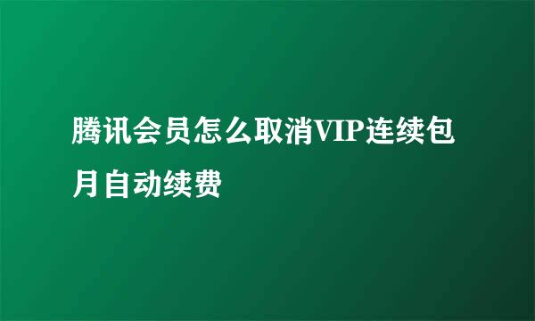腾讯会员怎么取消VIP连续包月自动续费