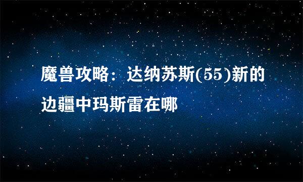魔兽攻略：达纳苏斯(55)新的边疆中玛斯雷在哪