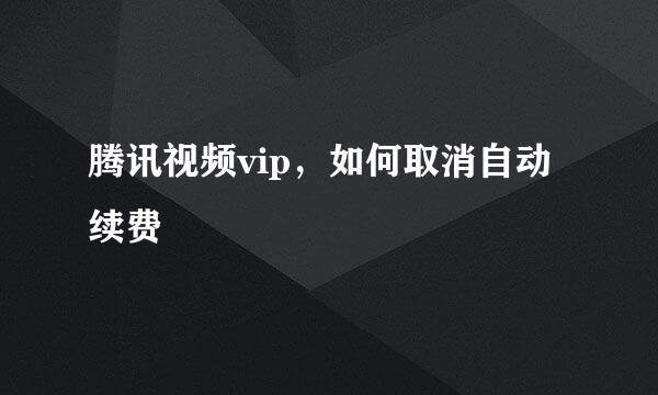 腾讯视频vip，如何取消自动续费