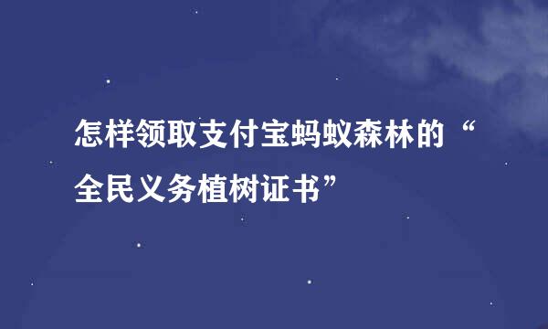 怎样领取支付宝蚂蚁森林的“全民义务植树证书”