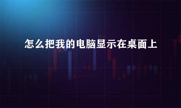怎么把我的电脑显示在桌面上