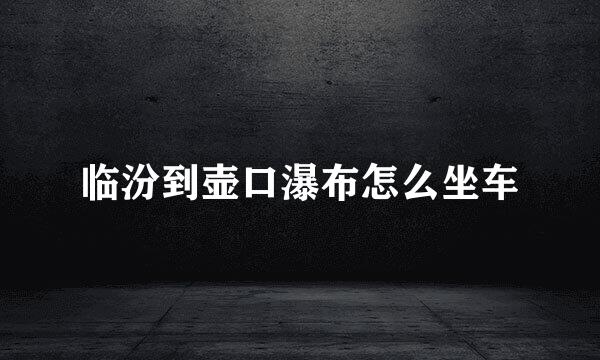临汾到壶口瀑布怎么坐车