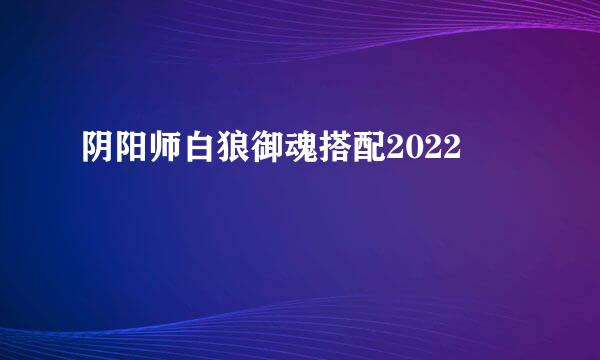 阴阳师白狼御魂搭配2022