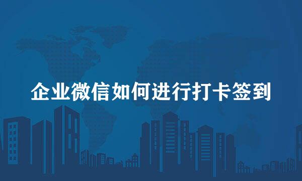 企业微信如何进行打卡签到