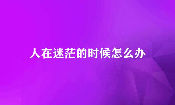 人在迷茫的时候怎么办