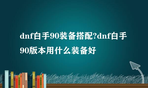 dnf白手90装备搭配?dnf白手90版本用什么装备好