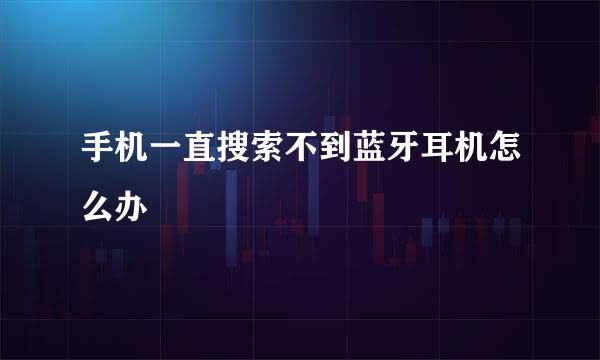 手机一直搜索不到蓝牙耳机怎么办