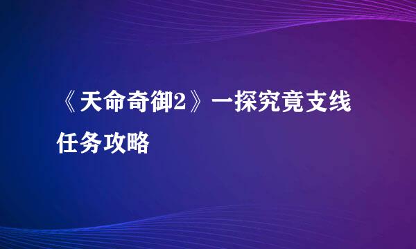 《天命奇御2》一探究竟支线任务攻略