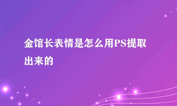 金馆长表情是怎么用PS提取出来的