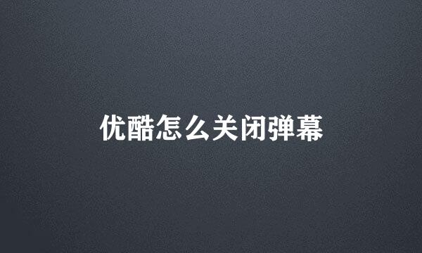 优酷怎么关闭弹幕