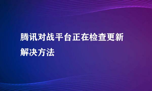 腾讯对战平台正在检查更新 解决方法