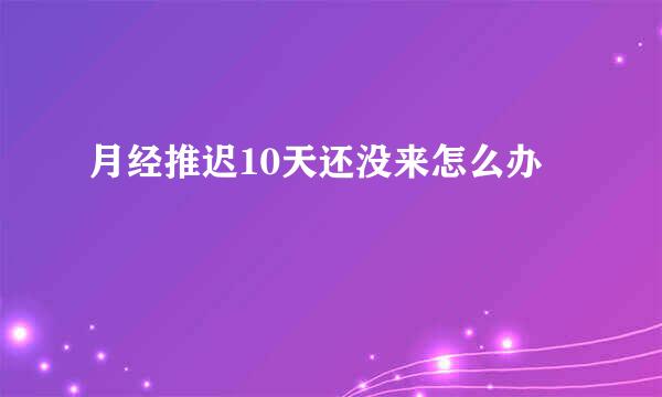 月经推迟10天还没来怎么办