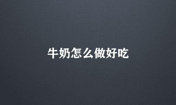 牛奶怎么做好吃