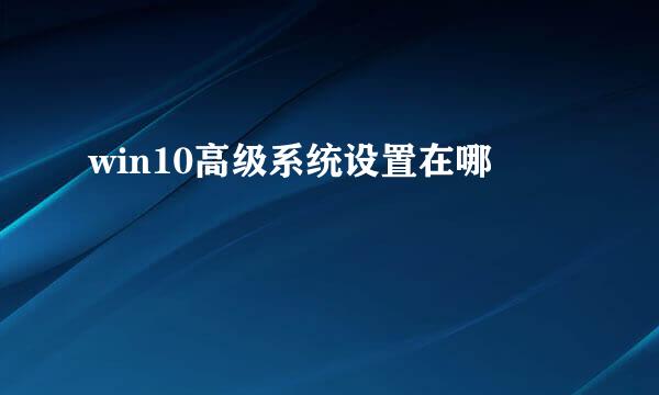 win10高级系统设置在哪