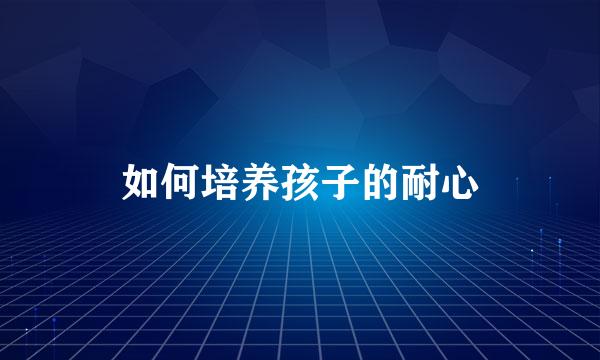 如何培养孩子的耐心