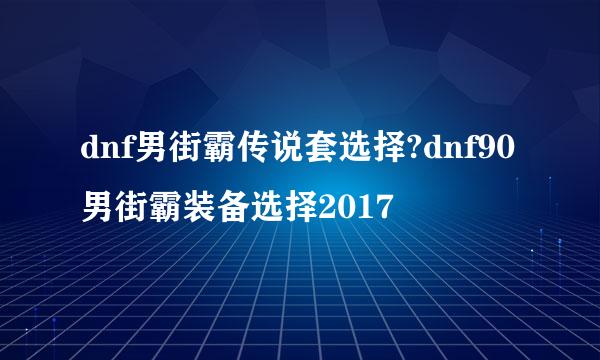dnf男街霸传说套选择?dnf90男街霸装备选择2017