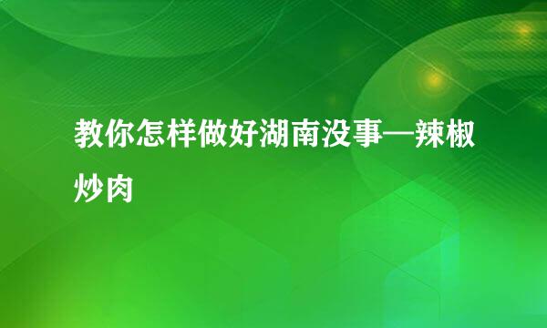 教你怎样做好湖南没事—辣椒炒肉