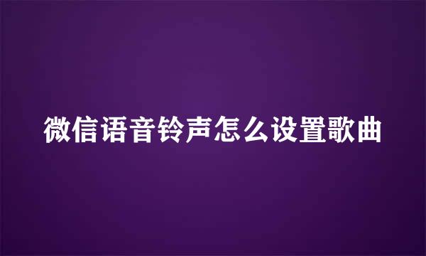 微信语音铃声怎么设置歌曲