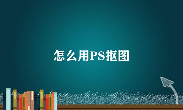 怎么用PS抠图