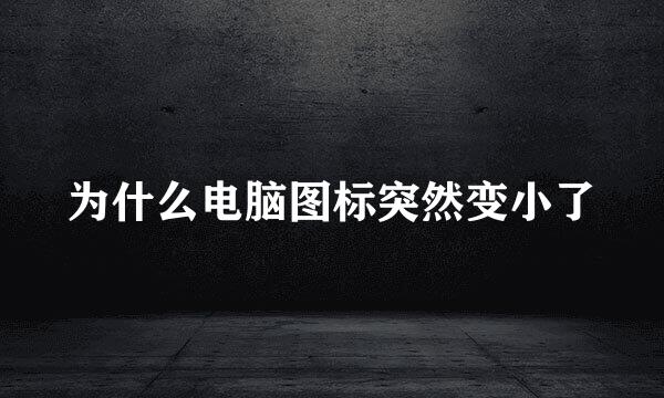为什么电脑图标突然变小了