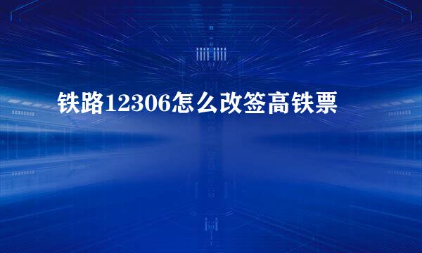 铁路12306怎么改签高铁票