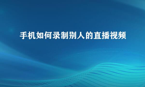 手机如何录制别人的直播视频