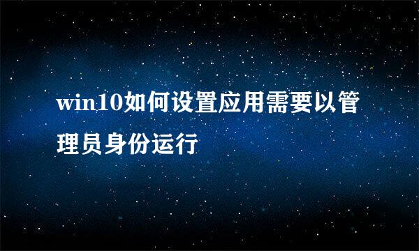 win10如何设置应用需要以管理员身份运行
