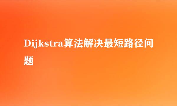 Dijkstra算法解决最短路径问题