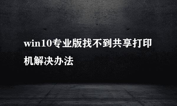win10专业版找不到共享打印机解决办法