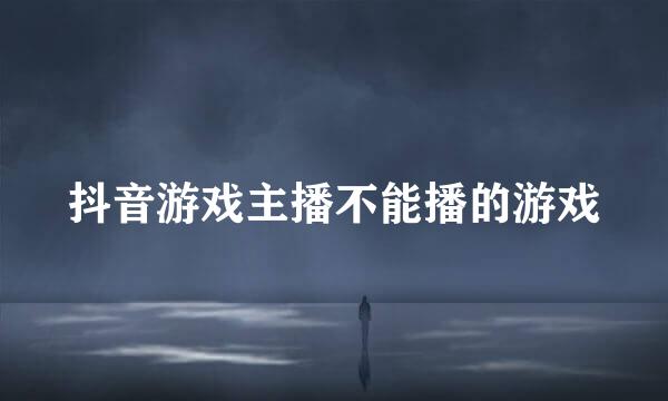 抖音游戏主播不能播的游戏