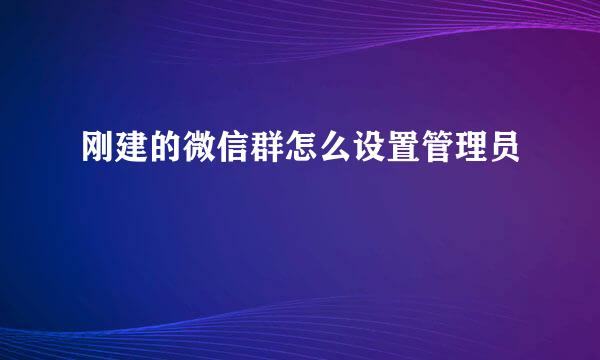 刚建的微信群怎么设置管理员