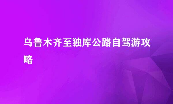 乌鲁木齐至独库公路自驾游攻略