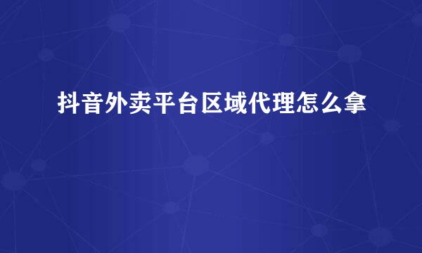 抖音外卖平台区域代理怎么拿