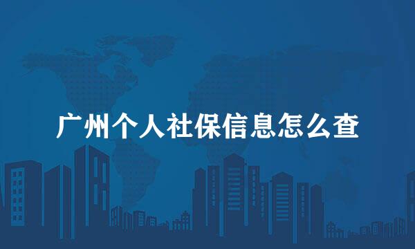 广州个人社保信息怎么查