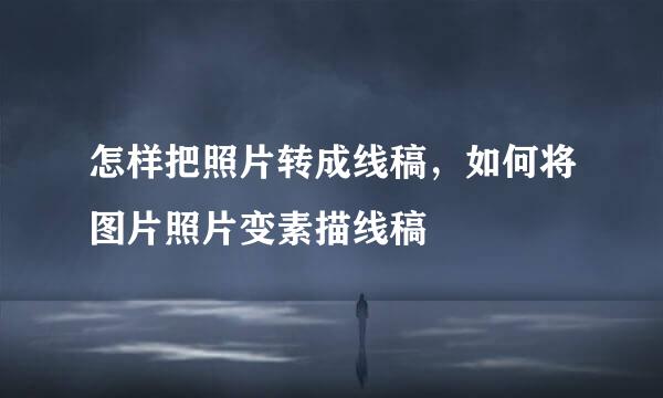 怎样把照片转成线稿，如何将图片照片变素描线稿